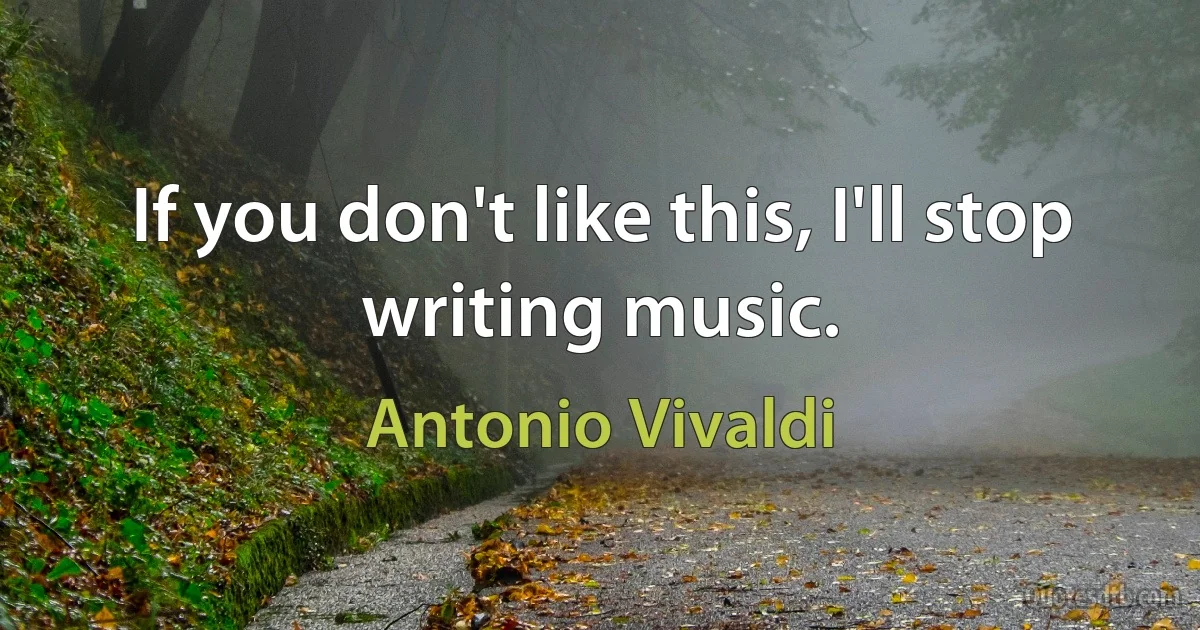 If you don't like this, I'll stop writing music. (Antonio Vivaldi)