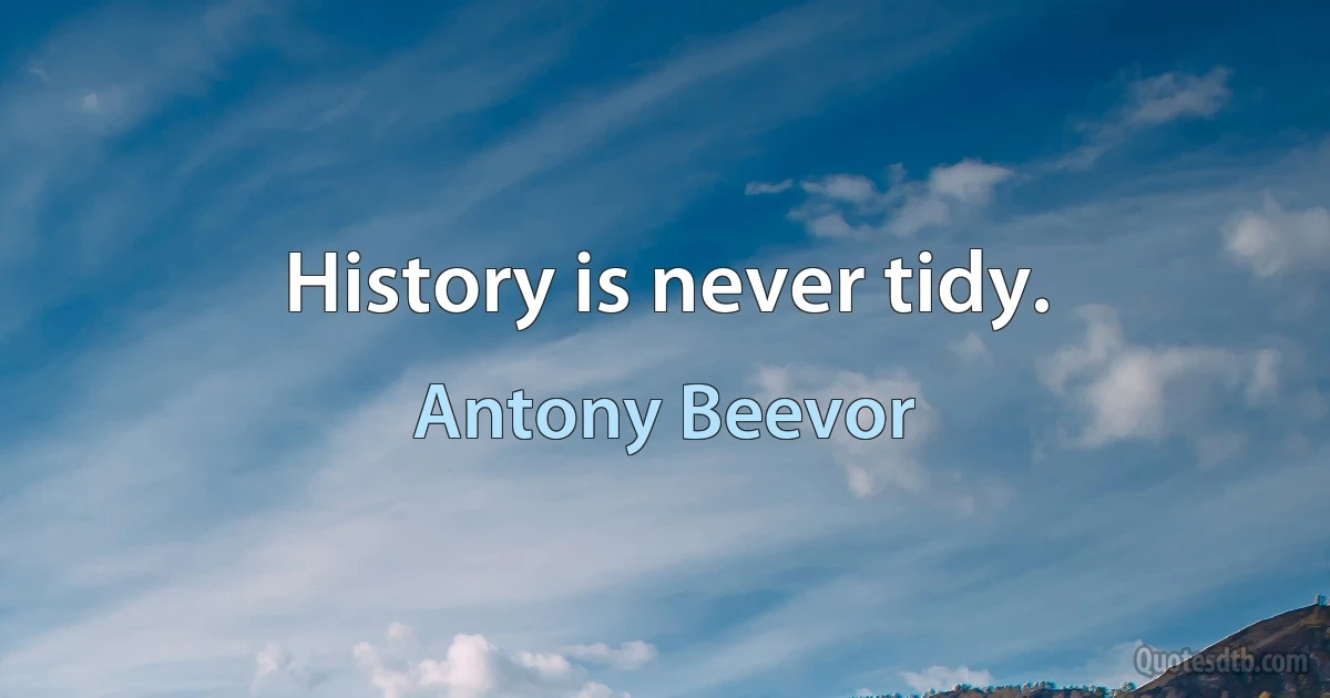 History is never tidy. (Antony Beevor)