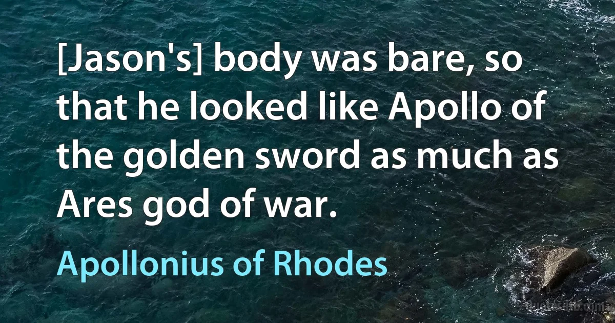 [Jason's] body was bare, so that he looked like Apollo of the golden sword as much as Ares god of war. (Apollonius of Rhodes)