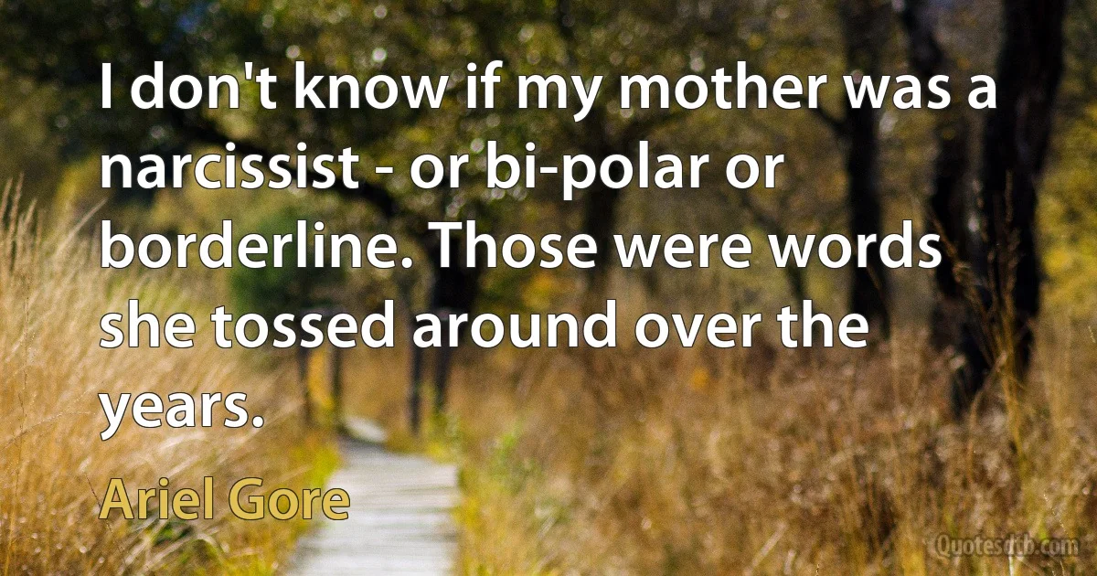 I don't know if my mother was a narcissist - or bi-polar or borderline. Those were words she tossed around over the years. (Ariel Gore)