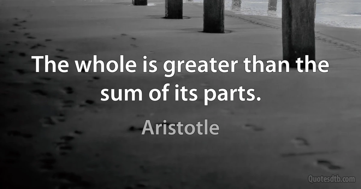 The whole is greater than the sum of its parts. (Aristotle)