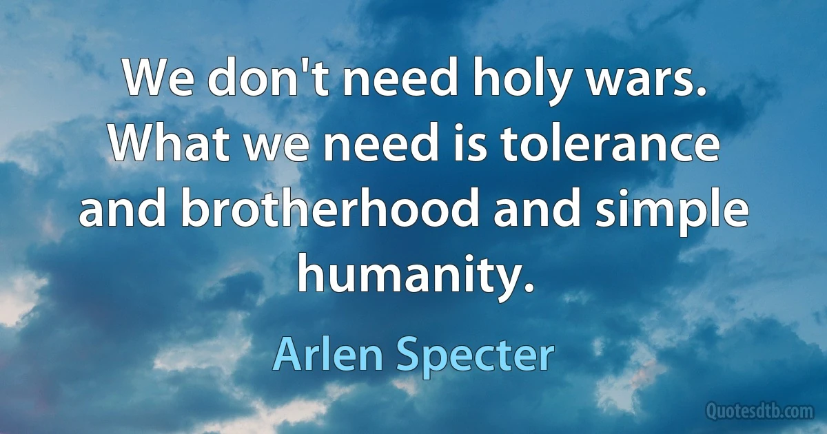 We don't need holy wars. What we need is tolerance and brotherhood and simple humanity. (Arlen Specter)