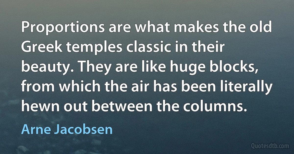 Proportions are what makes the old Greek temples classic in their beauty. They are like huge blocks, from which the air has been literally hewn out between the columns. (Arne Jacobsen)