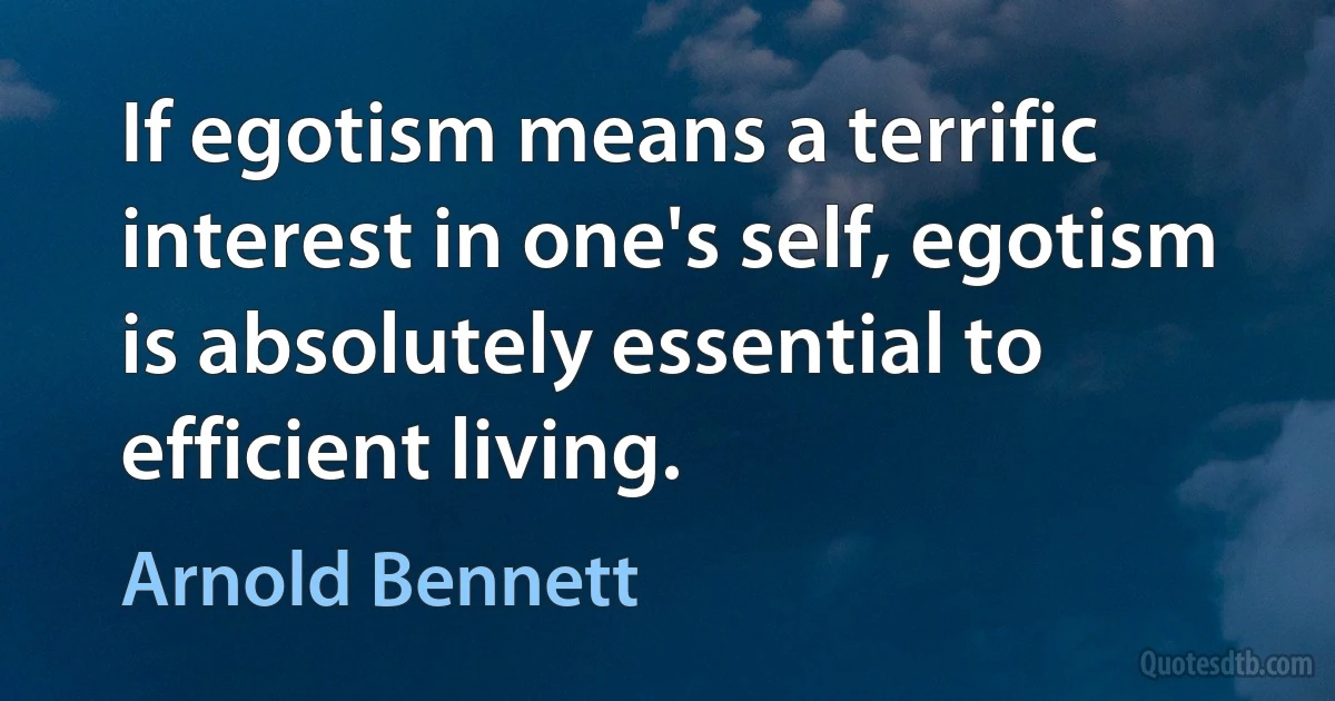 If egotism means a terrific interest in one's self, egotism is absolutely essential to efficient living. (Arnold Bennett)