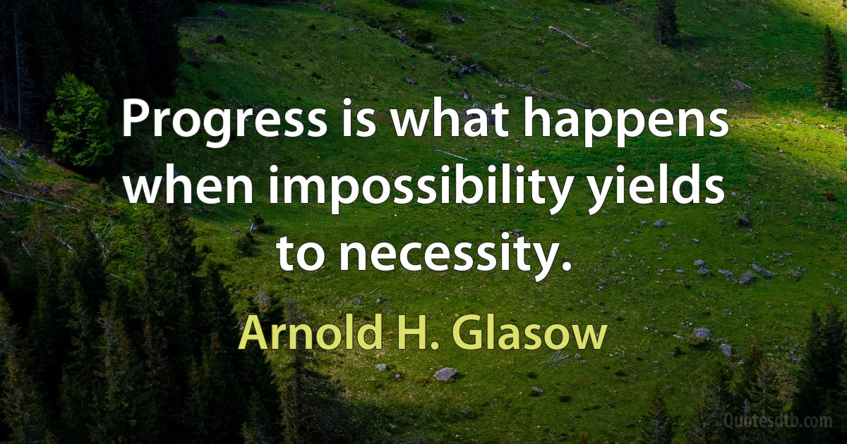 Progress is what happens when impossibility yields to necessity. (Arnold H. Glasow)