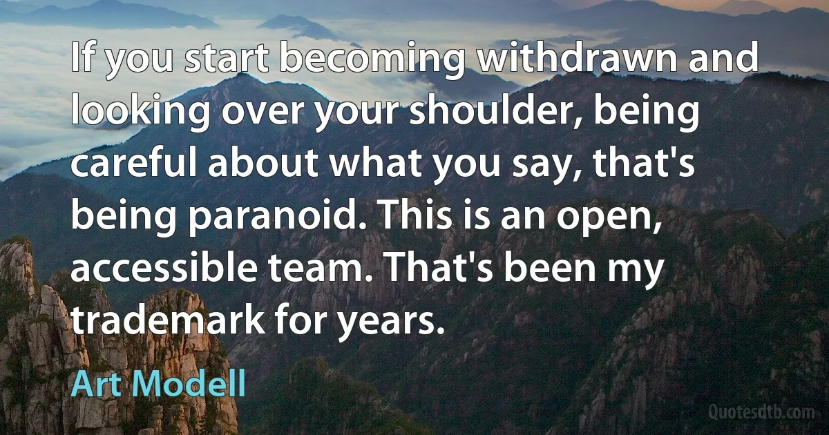 If you start becoming withdrawn and looking over your shoulder, being careful about what you say, that's being paranoid. This is an open, accessible team. That's been my trademark for years. (Art Modell)