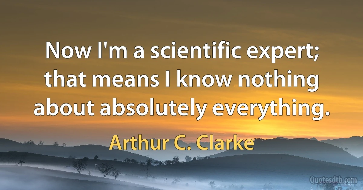 Now I'm a scientific expert; that means I know nothing about absolutely everything. (Arthur C. Clarke)