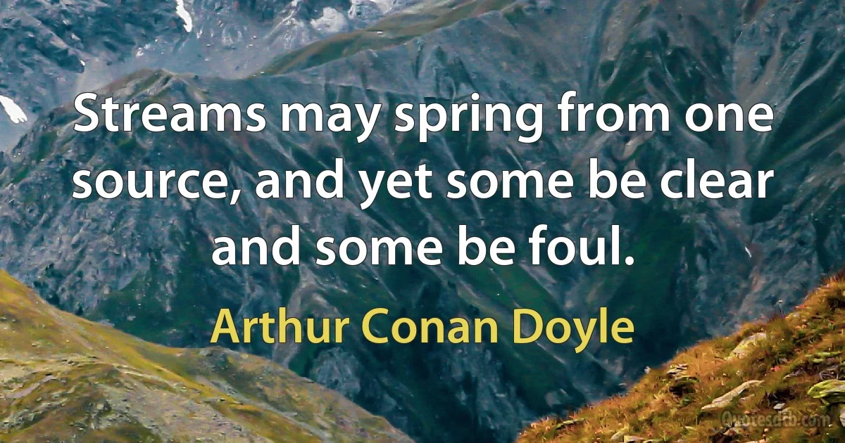 Streams may spring from one source, and yet some be clear and some be foul. (Arthur Conan Doyle)