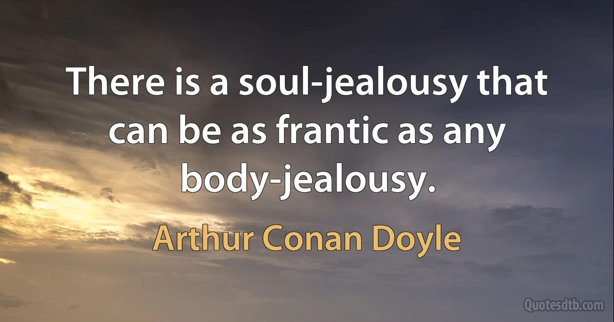 There is a soul-jealousy that can be as frantic as any body-jealousy. (Arthur Conan Doyle)