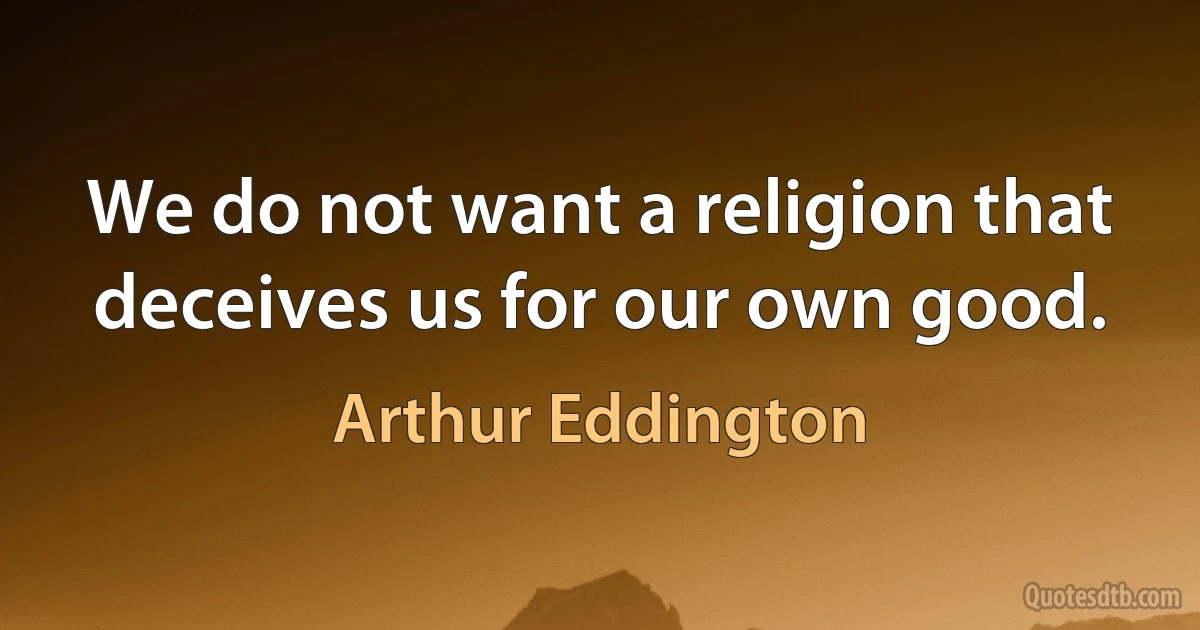 We do not want a religion that deceives us for our own good. (Arthur Eddington)