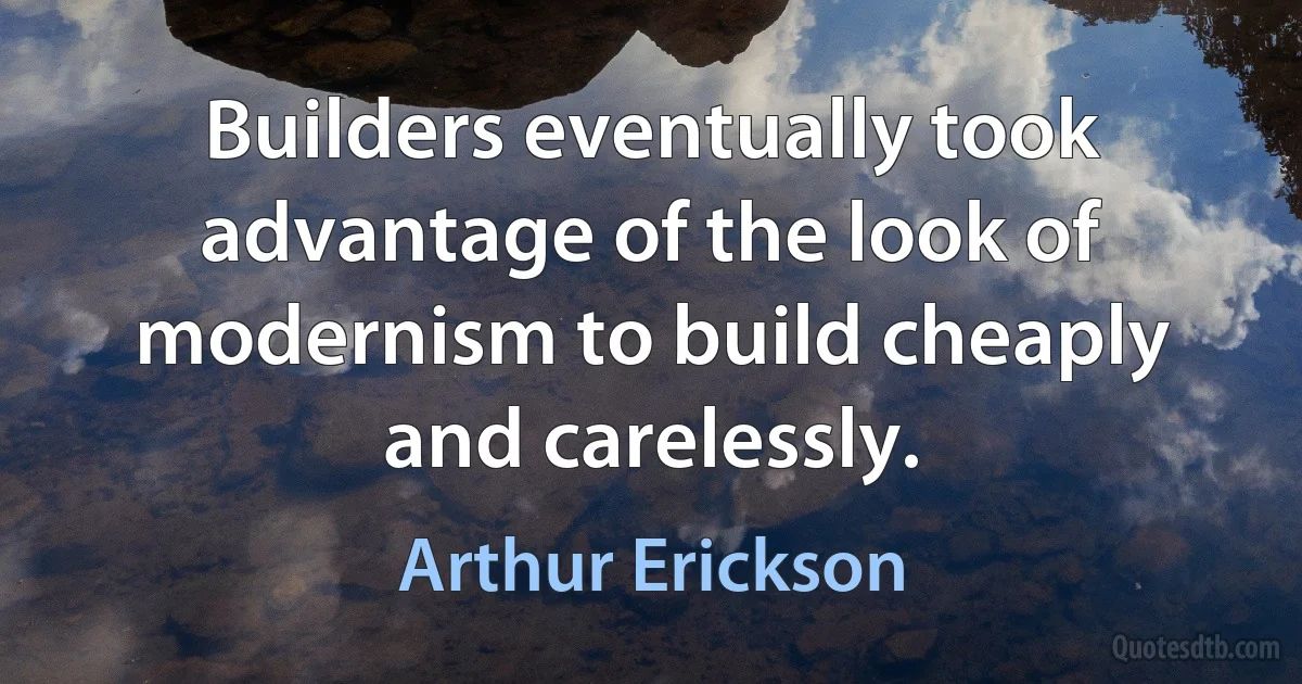 Builders eventually took advantage of the look of modernism to build cheaply and carelessly. (Arthur Erickson)