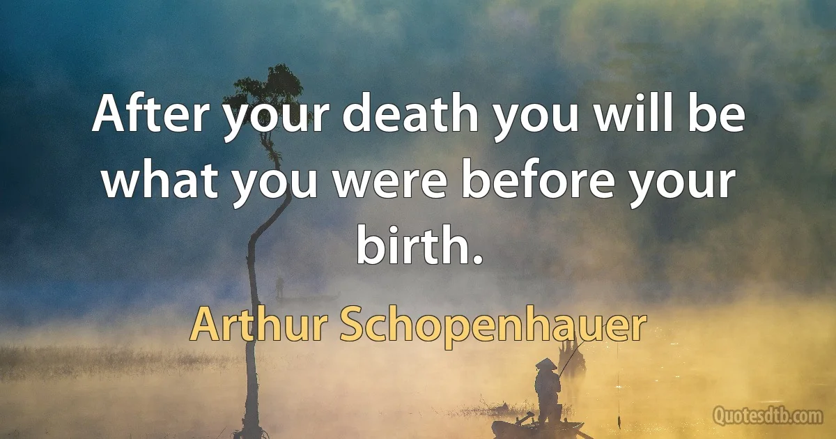 After your death you will be what you were before your birth. (Arthur Schopenhauer)