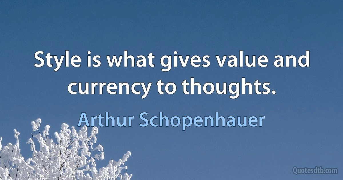 Style is what gives value and currency to thoughts. (Arthur Schopenhauer)