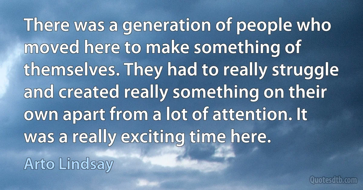 There was a generation of people who moved here to make something of themselves. They had to really struggle and created really something on their own apart from a lot of attention. It was a really exciting time here. (Arto Lindsay)