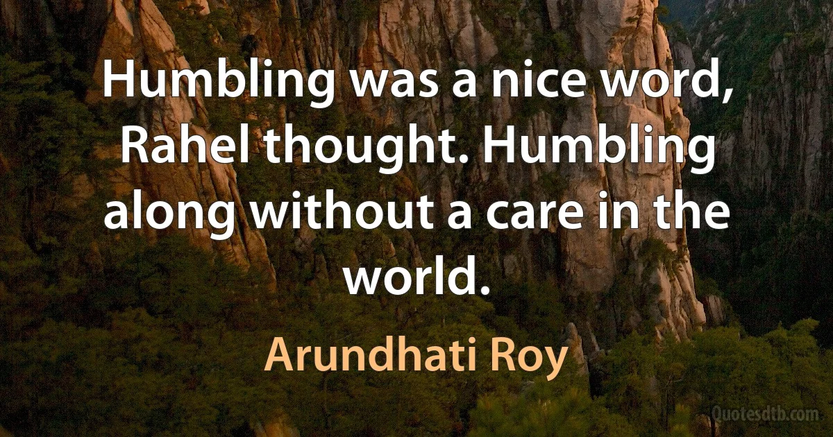 Humbling was a nice word, Rahel thought. Humbling along without a care in the world. (Arundhati Roy)