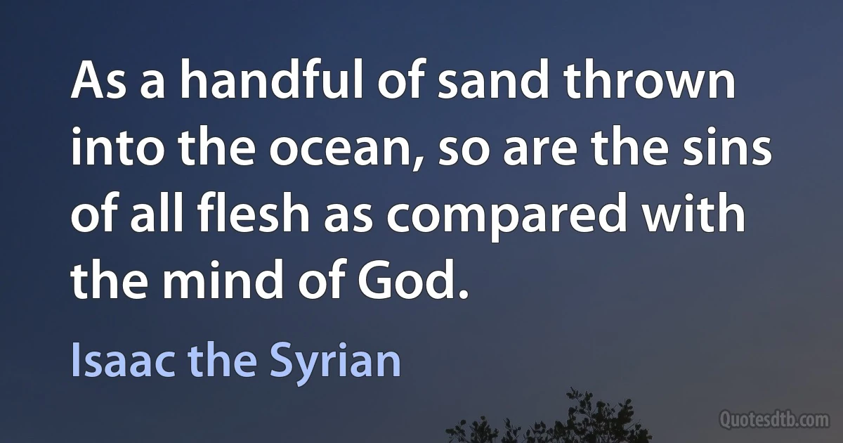 As a handful of sand thrown into the ocean, so are the sins of all flesh as compared with the mind of God. (Isaac the Syrian)