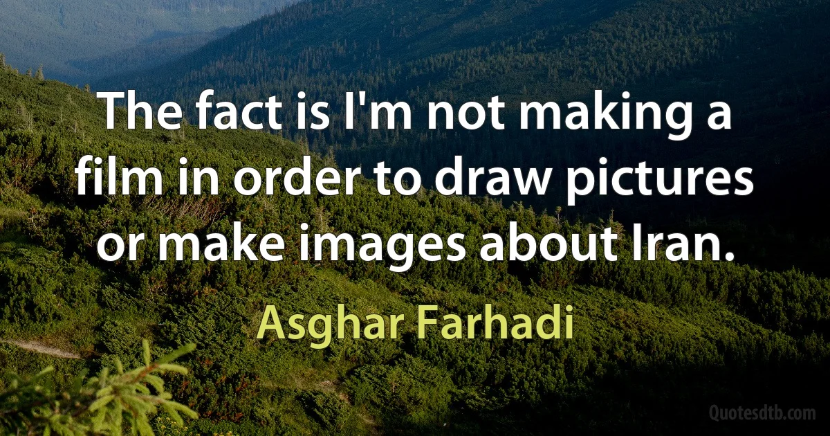 The fact is I'm not making a film in order to draw pictures or make images about Iran. (Asghar Farhadi)