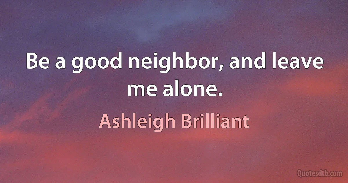 Be a good neighbor, and leave me alone. (Ashleigh Brilliant)