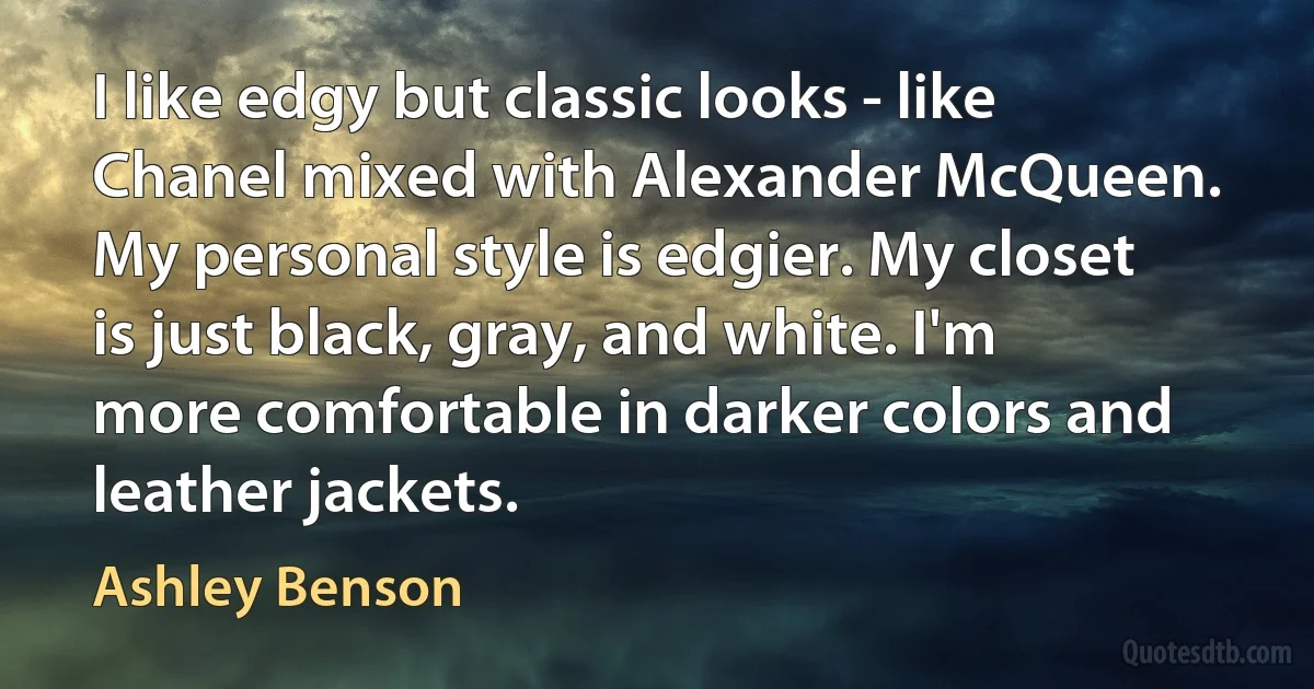 I like edgy but classic looks - like Chanel mixed with Alexander McQueen. My personal style is edgier. My closet is just black, gray, and white. I'm more comfortable in darker colors and leather jackets. (Ashley Benson)