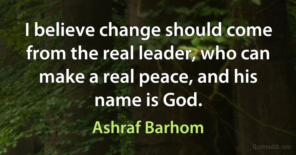 I believe change should come from the real leader, who can make a real peace, and his name is God. (Ashraf Barhom)