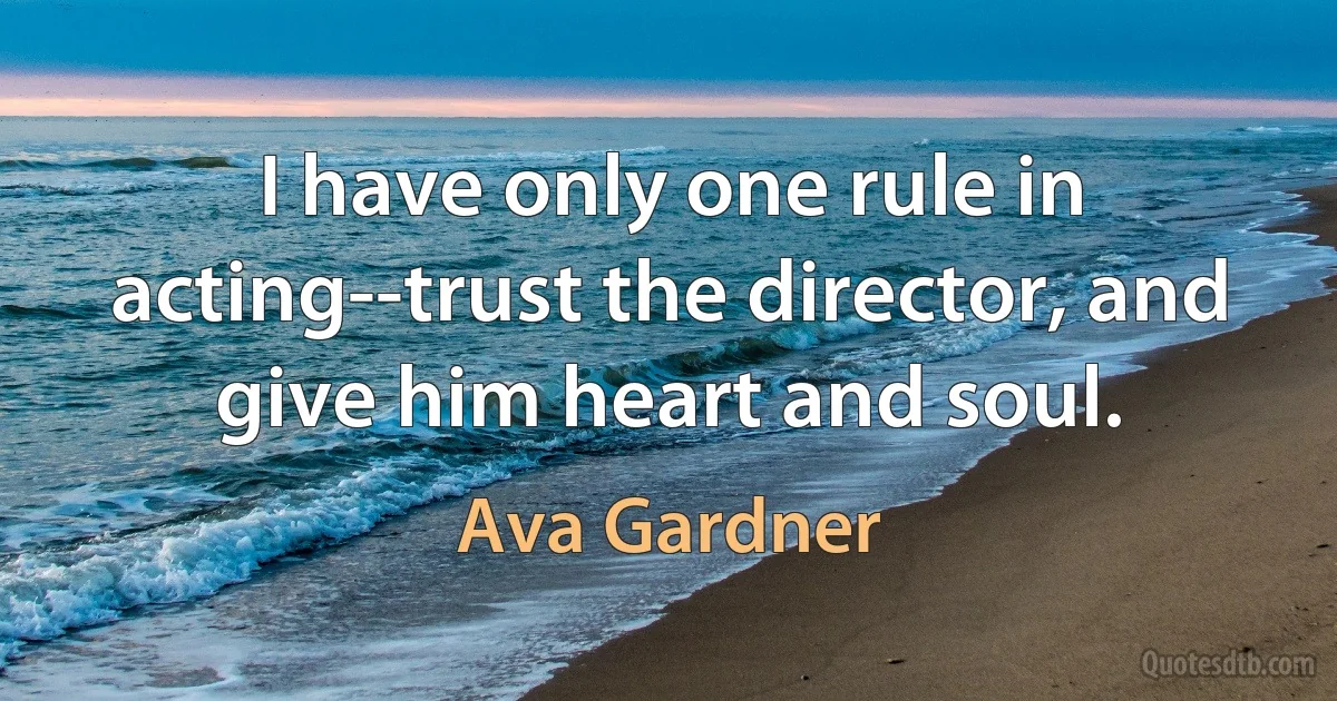 I have only one rule in acting--trust the director, and give him heart and soul. (Ava Gardner)