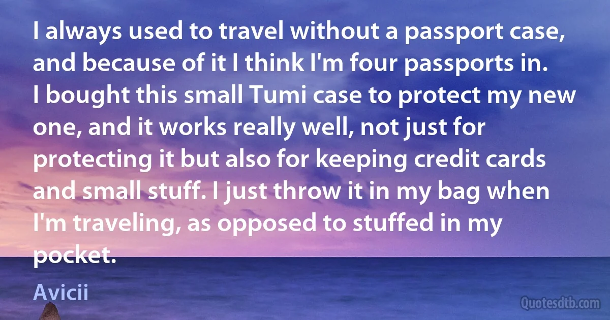 I always used to travel without a passport case, and because of it I think I'm four passports in. I bought this small Tumi case to protect my new one, and it works really well, not just for protecting it but also for keeping credit cards and small stuff. I just throw it in my bag when I'm traveling, as opposed to stuffed in my pocket. (Avicii)