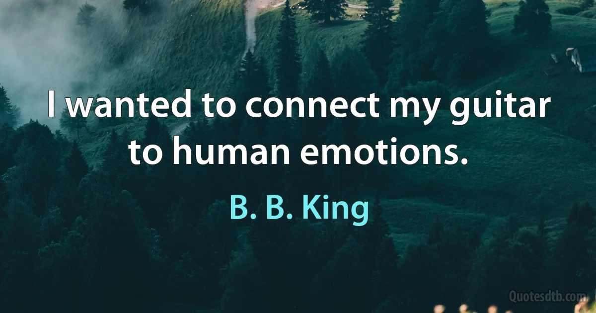 I wanted to connect my guitar to human emotions. (B. B. King)