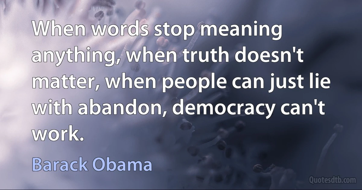 When words stop meaning anything, when truth doesn't matter, when people can just lie with abandon, democracy can't work. (Barack Obama)