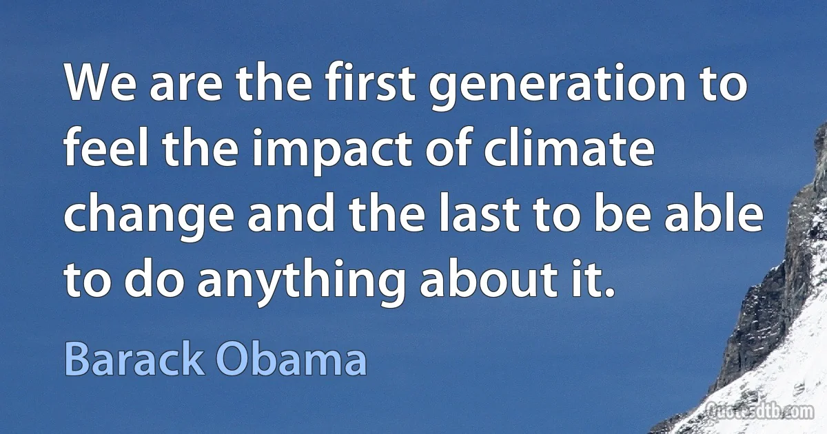 We are the first generation to feel the impact of climate change and the last to be able to do anything about it. (Barack Obama)