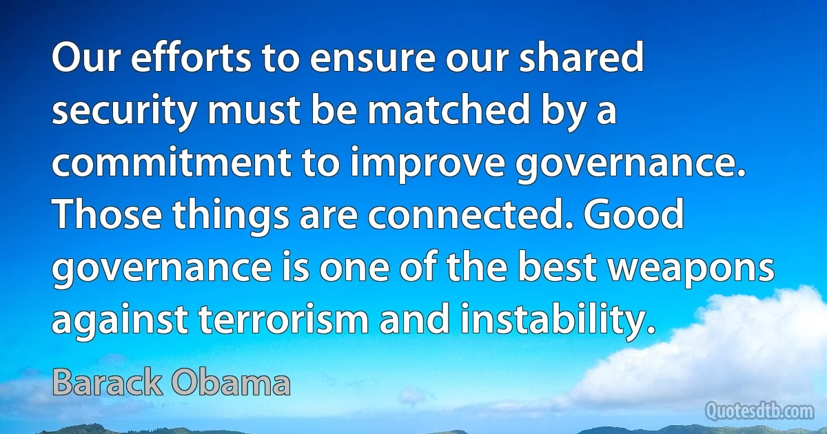 Our efforts to ensure our shared security must be matched by a commitment to improve governance. Those things are connected. Good governance is one of the best weapons against terrorism and instability. (Barack Obama)