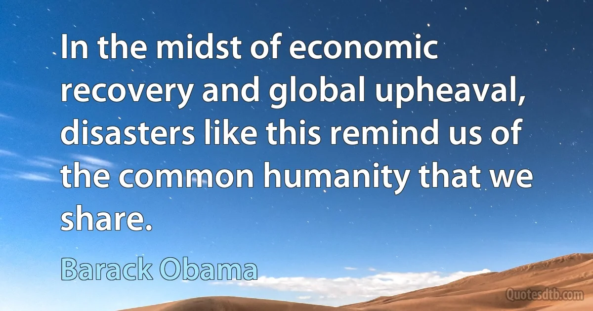 In the midst of economic recovery and global upheaval, disasters like this remind us of the common humanity that we share. (Barack Obama)