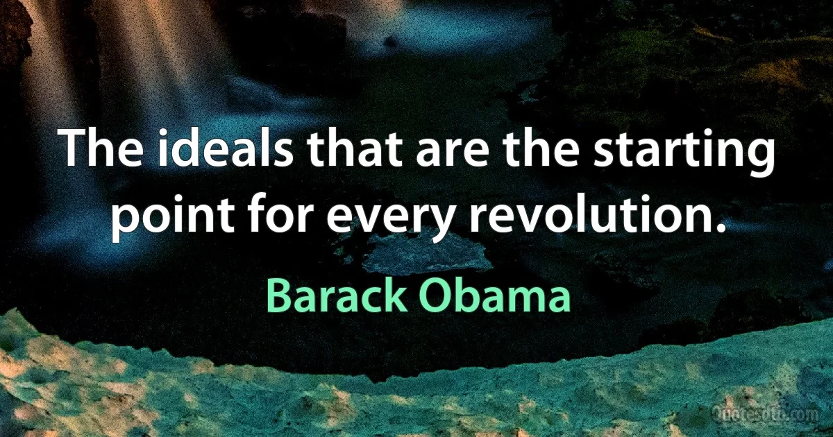 The ideals that are the starting point for every revolution. (Barack Obama)