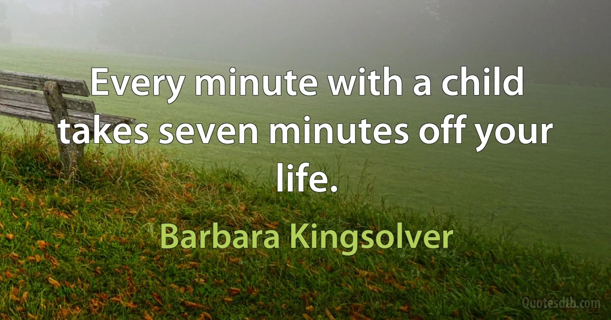 Every minute with a child takes seven minutes off your life. (Barbara Kingsolver)