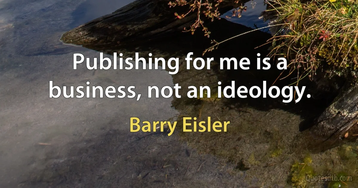 Publishing for me is a business, not an ideology. (Barry Eisler)