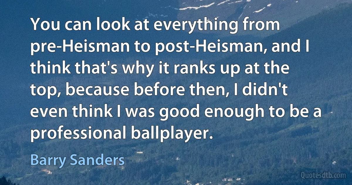 You can look at everything from pre-Heisman to post-Heisman, and I think that's why it ranks up at the top, because before then, I didn't even think I was good enough to be a professional ballplayer. (Barry Sanders)