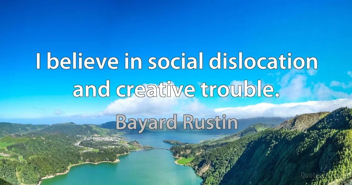 I believe in social dislocation and creative trouble. (Bayard Rustin)