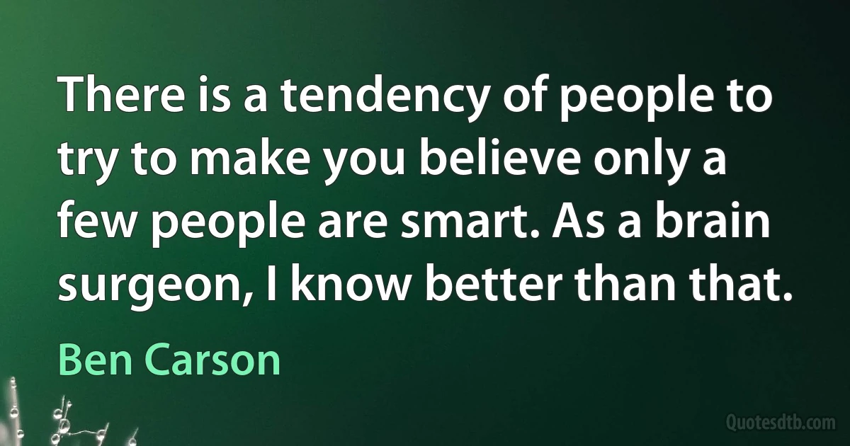 There is a tendency of people to try to make you believe only a few people are smart. As a brain surgeon, I know better than that. (Ben Carson)