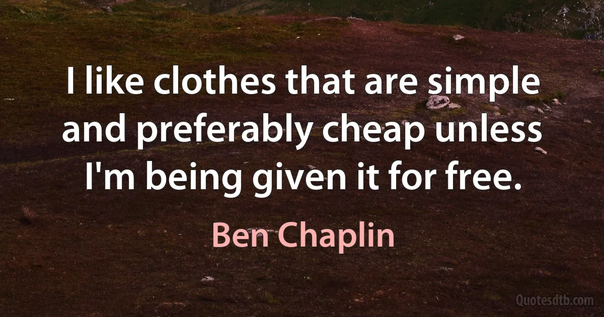 I like clothes that are simple and preferably cheap unless I'm being given it for free. (Ben Chaplin)