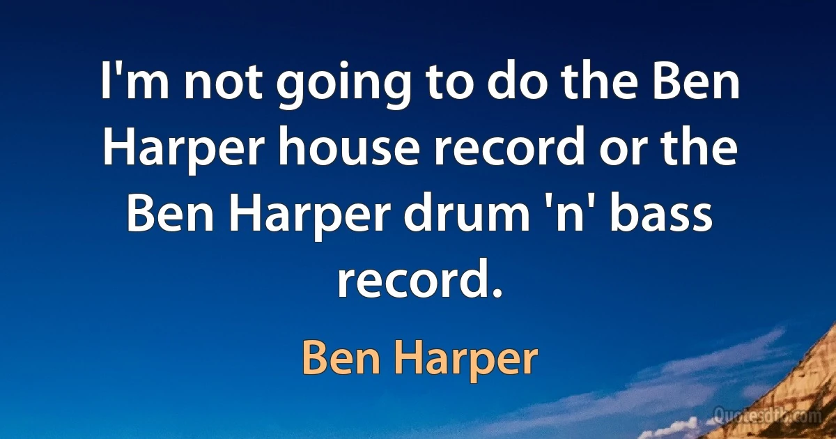 I'm not going to do the Ben Harper house record or the Ben Harper drum 'n' bass record. (Ben Harper)