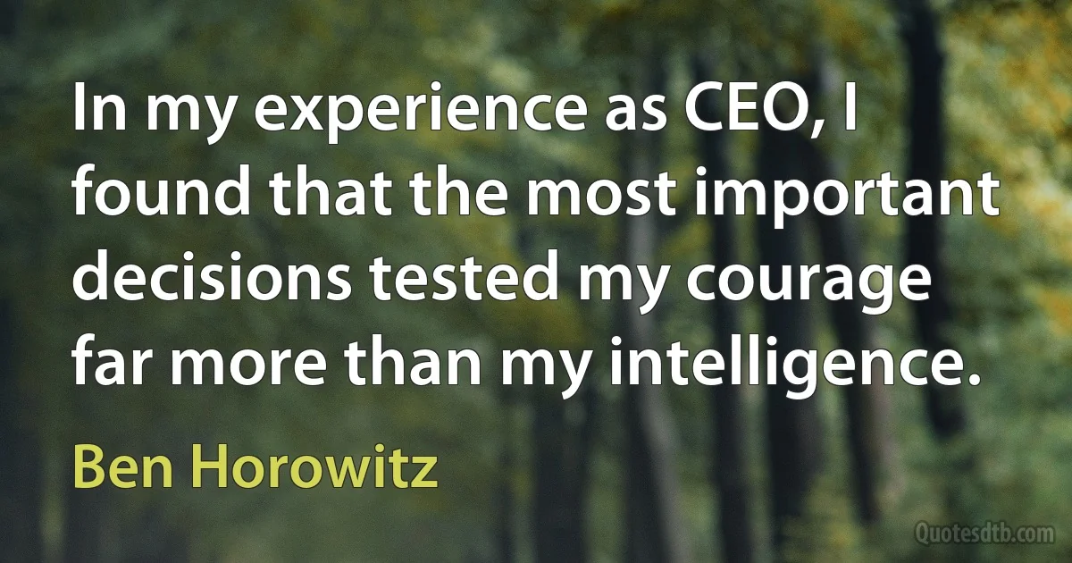 In my experience as CEO, I found that the most important decisions tested my courage far more than my intelligence. (Ben Horowitz)