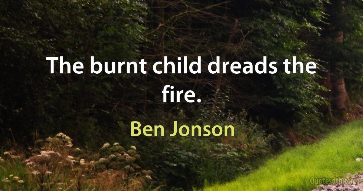 The burnt child dreads the fire. (Ben Jonson)