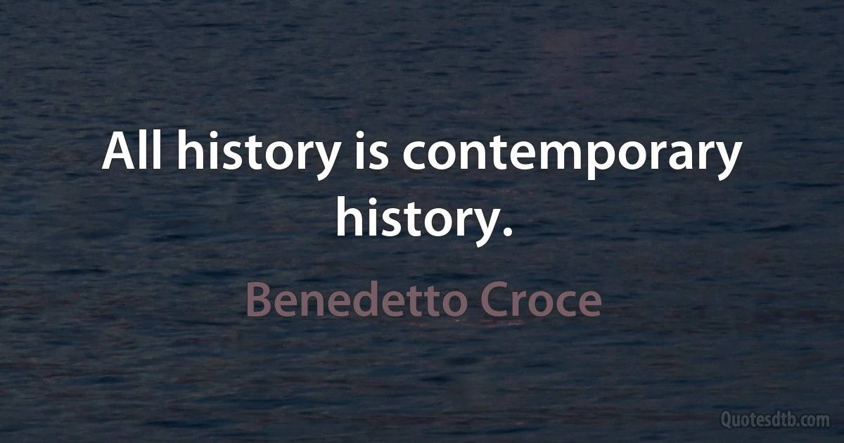 All history is contemporary history. (Benedetto Croce)