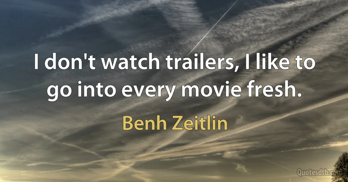 I don't watch trailers, I like to go into every movie fresh. (Benh Zeitlin)