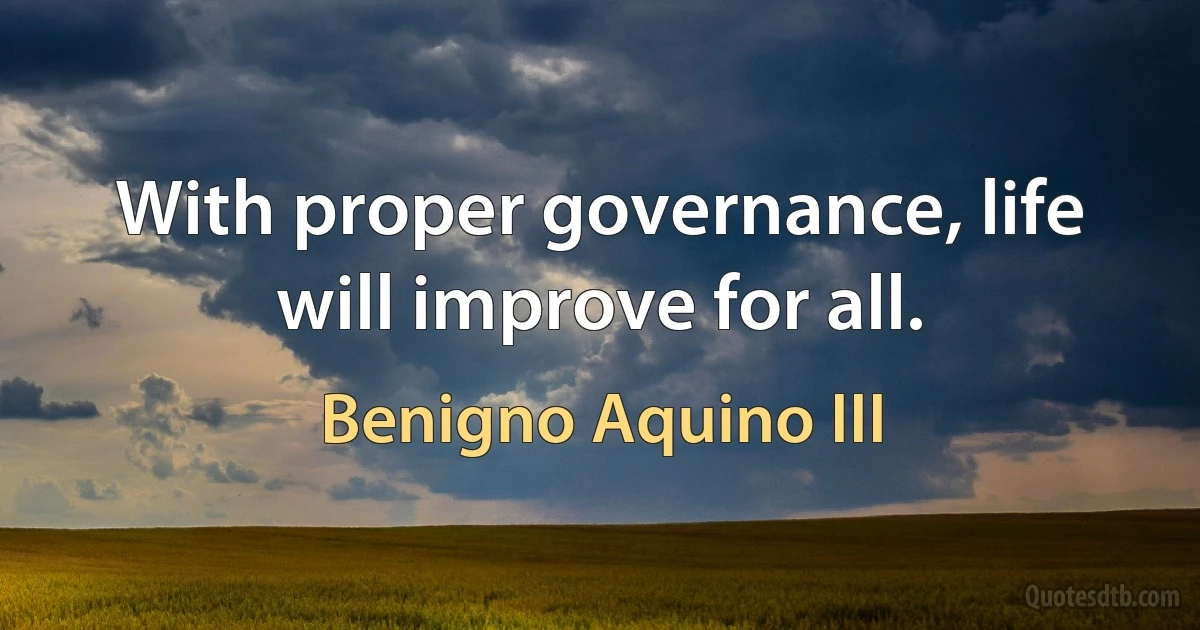 With proper governance, life will improve for all. (Benigno Aquino III)