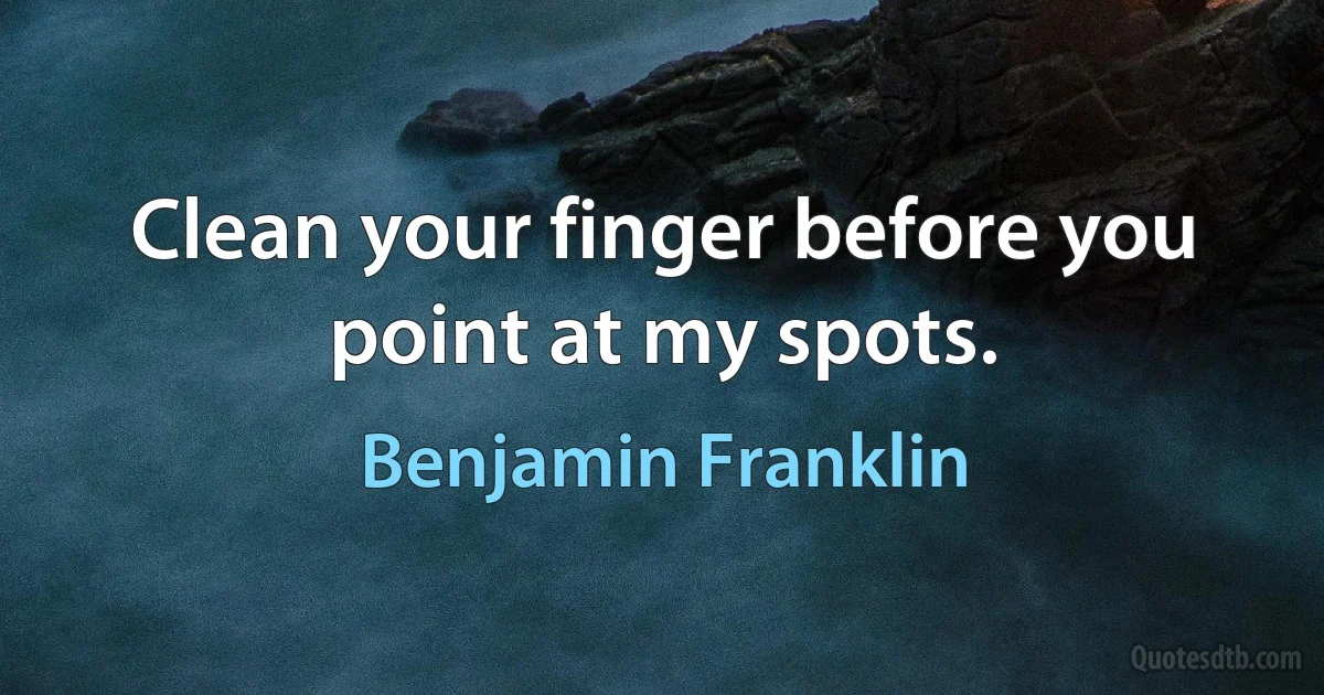 Clean your finger before you point at my spots. (Benjamin Franklin)