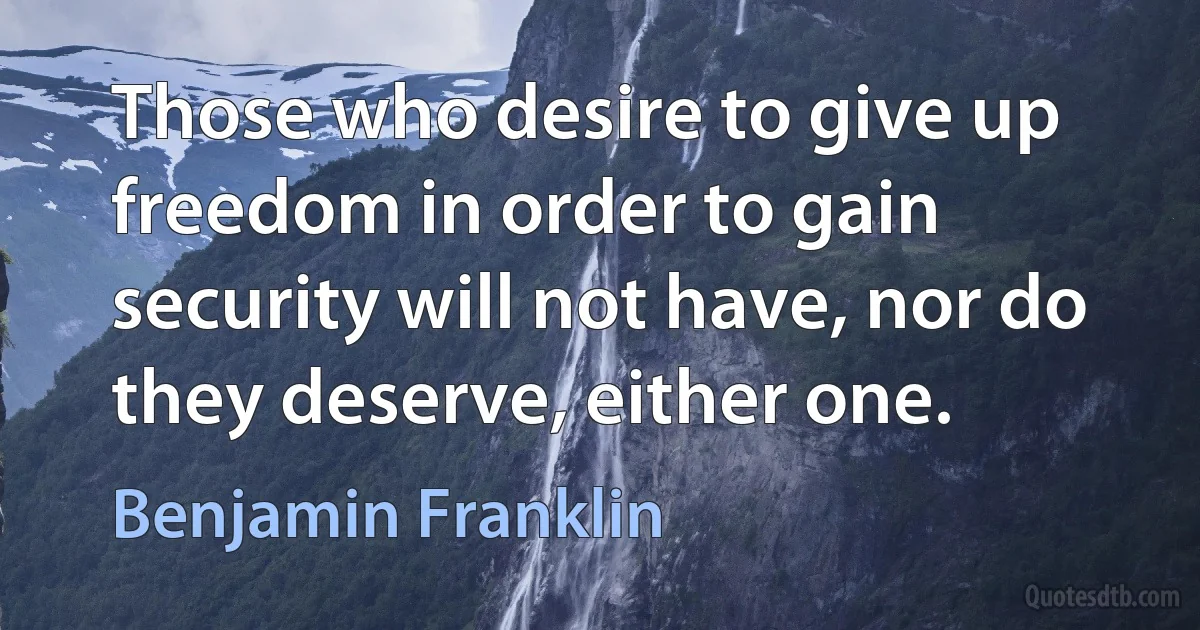 Those who desire to give up freedom in order to gain security will not have, nor do they deserve, either one. (Benjamin Franklin)