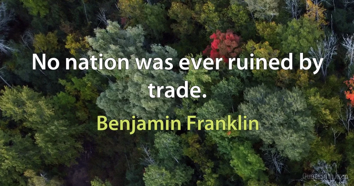 No nation was ever ruined by trade. (Benjamin Franklin)