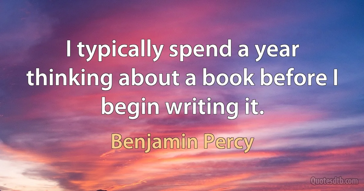 I typically spend a year thinking about a book before I begin writing it. (Benjamin Percy)