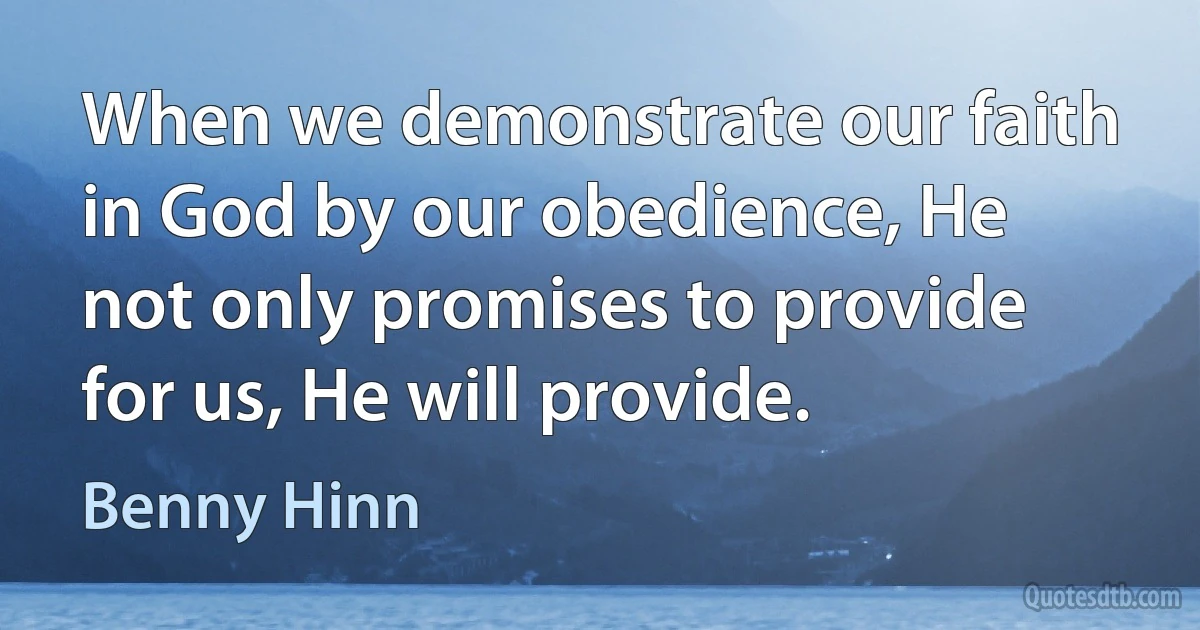 When we demonstrate our faith in God by our obedience, He not only promises to provide for us, He will provide. (Benny Hinn)