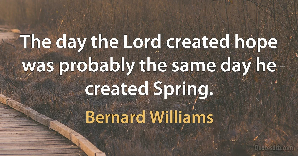 The day the Lord created hope was probably the same day he created Spring. (Bernard Williams)